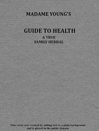 Book cover of "Madame Young's Guide to Health - Her experience and practice for nearly forty years; a true family herbal, wherein is displayed the true properties and medical virtues of all the roots, herbs, &c., indigenous to the United States, and their combination in"