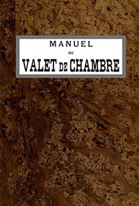 Book cover of "Manuel du Valet de Chambre - Contenant des indications sur la tenue, le langage, le service de table et des appartements, le soin des parquets, de l'argenterie, des cuivres, etc., la manière de recevoir et de répondre à la porte, etc., etc."