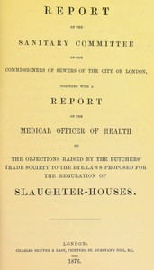 Book cover of "Report of the Sanitary Committee of the Commissioners of Sewers of the City of London, together with a report of the Medical Officer of Health on the objections raised by the Butchers' Trade Society to the bye-laws proposed for the regulation of slaughter"