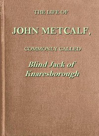 Book cover of "The life of John Metcalf, commonly called Blind Jack of Knaresborough - with ... anecdotes of his exploits in hunting, card-playing, &c., some particulars relative to the expedition against the rebels in 1745 ...; and also a succinct account of his variou"