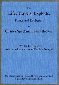 Book cover of "The life, travels, exploits, frauds and robberies of Charles Speckman, alias Brown, who was executed at Tyburn on Wednesday 23d of November, 1763"