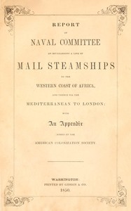 Book cover of "Report of the naval committee to the House of Representatives, August, 1850, in favor of the establishment of a line of mail steamships to the western coast of Africa, and thence via the Mediterranean to London; designed to promote the emigration of free "